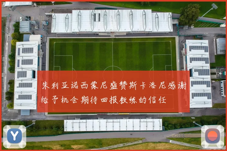 朱利亚诺西蒙尼盛赞斯卡洛尼感谢给予机会期待回报教练的信任