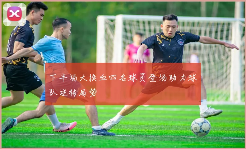 下半场大换血四名球员登场助力球队逆转局势