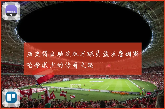历史得分助攻双万球员盘点詹姆斯哈登威少的传奇之路