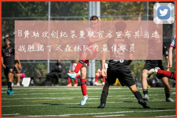 B费助攻创纪录曼联官方宣布其当选战胜诺丁汉森林队内最佳球员