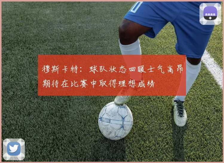 穆斯卡特：球队状态回暖士气高昂期待在比赛中取得理想成绩