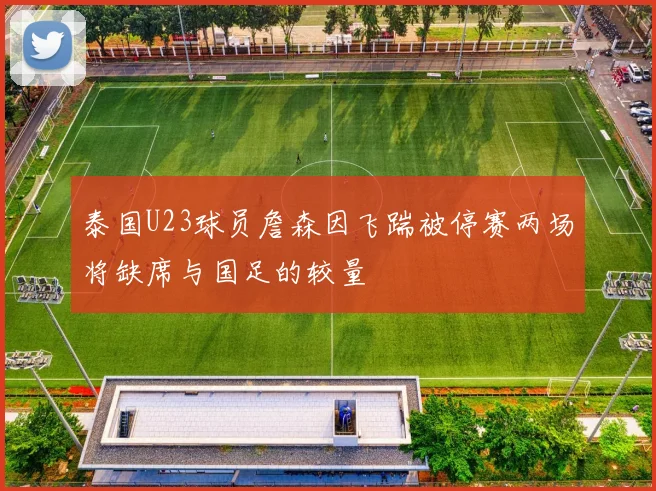 泰国U23球员詹森因飞踹被停赛两场将缺席与国足的较量