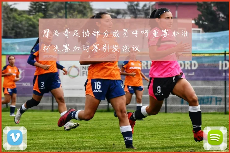 摩洛哥足协部分成员呼吁重赛非洲杯决赛加时赛引发热议