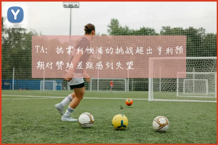 TA：执掌利物浦的挑战超出亨利预期对赞助差距感到失望