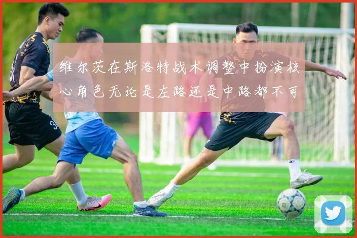 维尔茨在斯洛特战术调整中扮演核心角色无论是左路还是中路都不可或缺