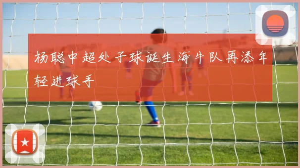 杨聪中超处子球诞生海牛队再添年轻进球手