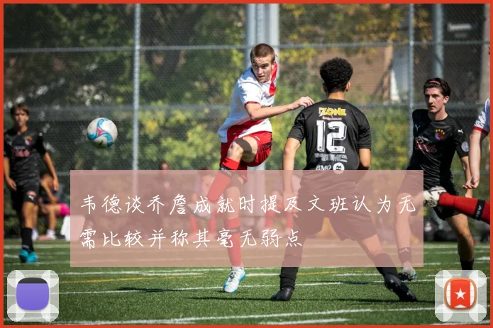 韦德谈乔詹成就时提及文班认为无需比较并称其毫无弱点