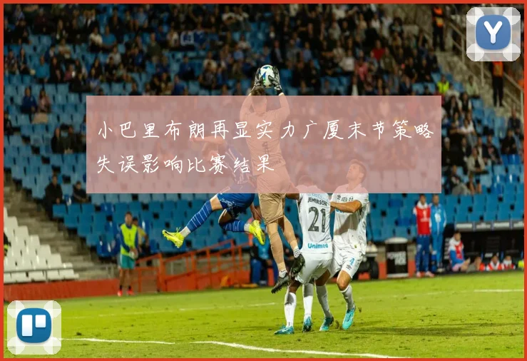 小巴里布朗再显实力广厦末节策略失误影响比赛结果