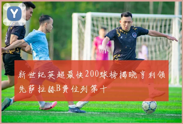新世纪英超最快200球榜揭晓亨利领先萨拉赫B费位列第十