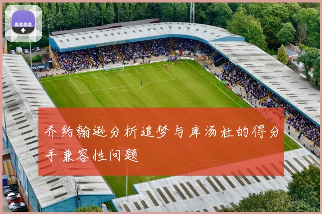 乔约翰逊分析追梦与库汤杜的得分手兼容性问题