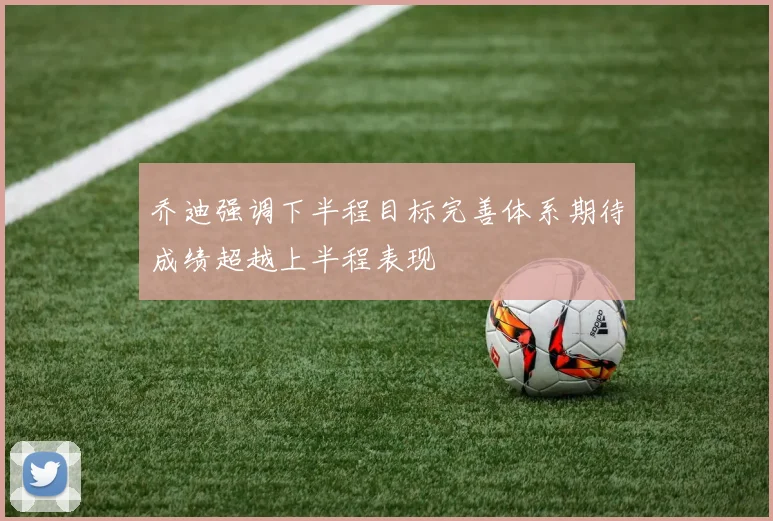乔迪强调下半程目标完善体系期待成绩超越上半程表现
