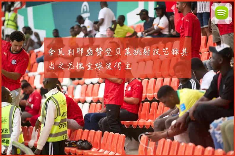 舍瓦利耶盛赞登贝莱挑射技艺称其当之无愧金球奖得主