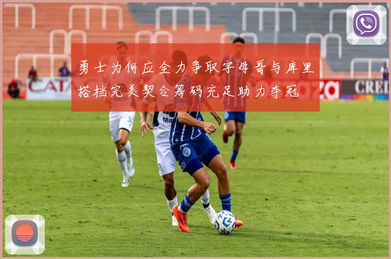 勇士为何应全力争取字母哥与库里搭档完美契合筹码充足助力夺冠