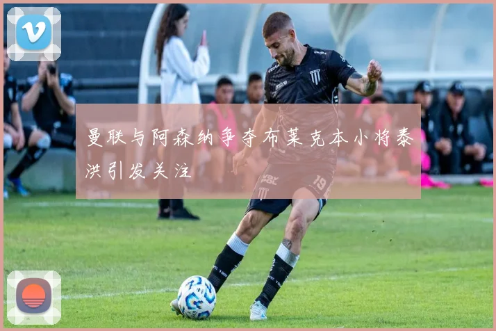 曼联与阿森纳争夺布莱克本小将泰洪引发关注