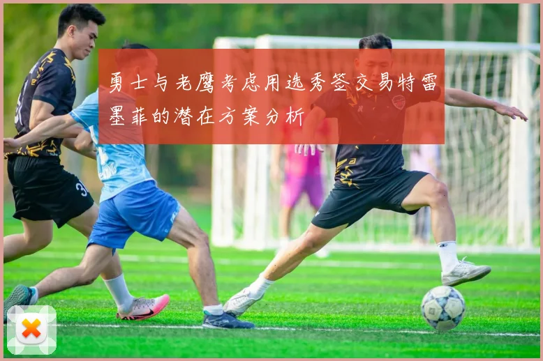 勇士与老鹰考虑用选秀签交易特雷墨菲的潜在方案分析
