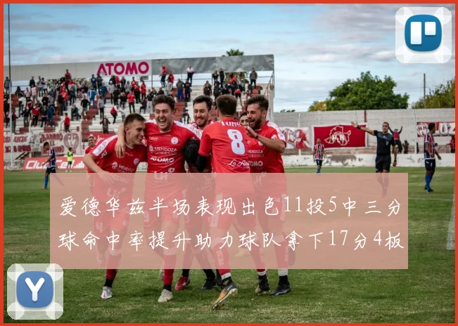 爱德华兹半场表现出色11投5中三分球命中率提升助力球队拿下17分4板1助