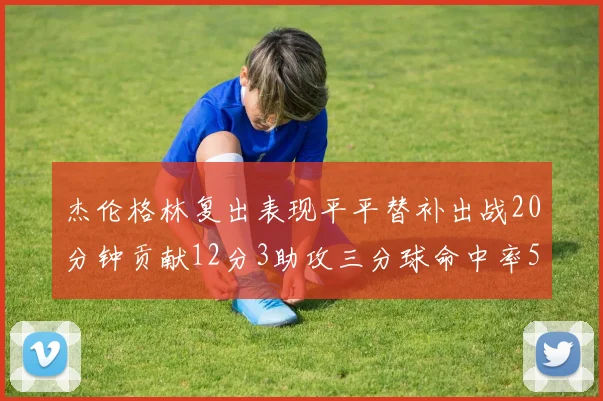 杰伦格林复出表现平平替补出战20分钟贡献12分3助攻三分球命中率50
