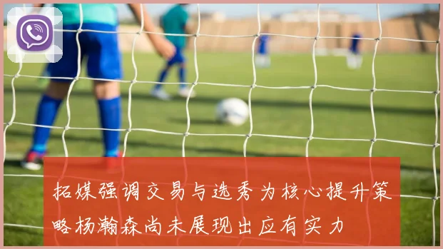 拓媒强调交易与选秀为核心提升策略杨瀚森尚未展现出应有实力