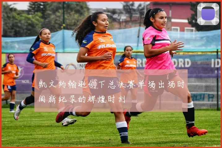 凯文约翰逊创下总决赛单场出场时间新纪录的辉煌时刻