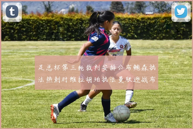 足总杯第三轮裁判安排公布鲍森执法热刺对维拉胡珀执法曼联迎战布莱顿