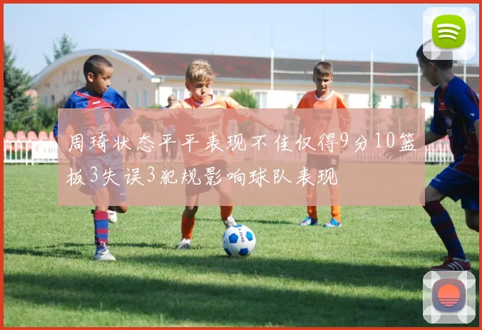 周琦状态平平表现不佳仅得9分10篮板3失误3犯规影响球队表现